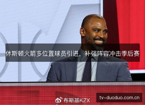 休斯顿火箭多位置球员引进，补强阵容冲击季后赛