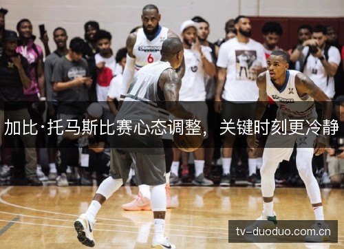 加比·托马斯比赛心态调整,关键时刻更冷静 加比·托马斯比赛心态调整,关键时刻更冷静