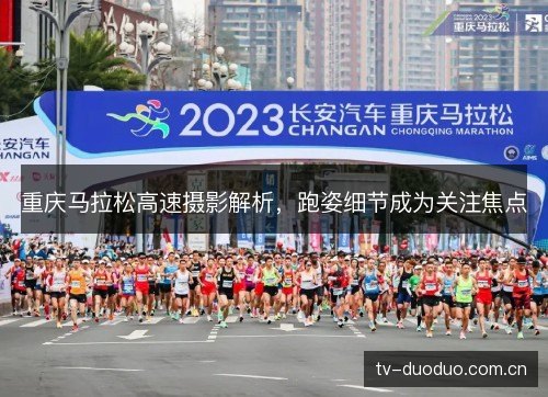 重庆马拉松高速摄影解析,跑姿细节成为关注焦点 重庆马拉松高速摄影解析,跑姿细节成为关注焦点