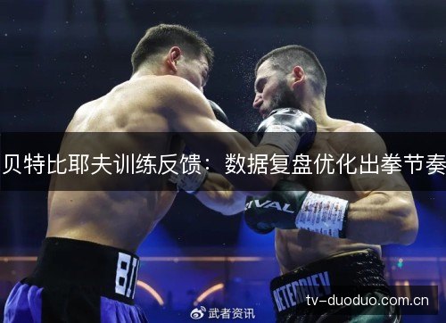 贝特比耶夫训练反馈:数据复盘优化出拳节奏 贝特比耶夫训练反馈:数据复盘优化出拳节奏